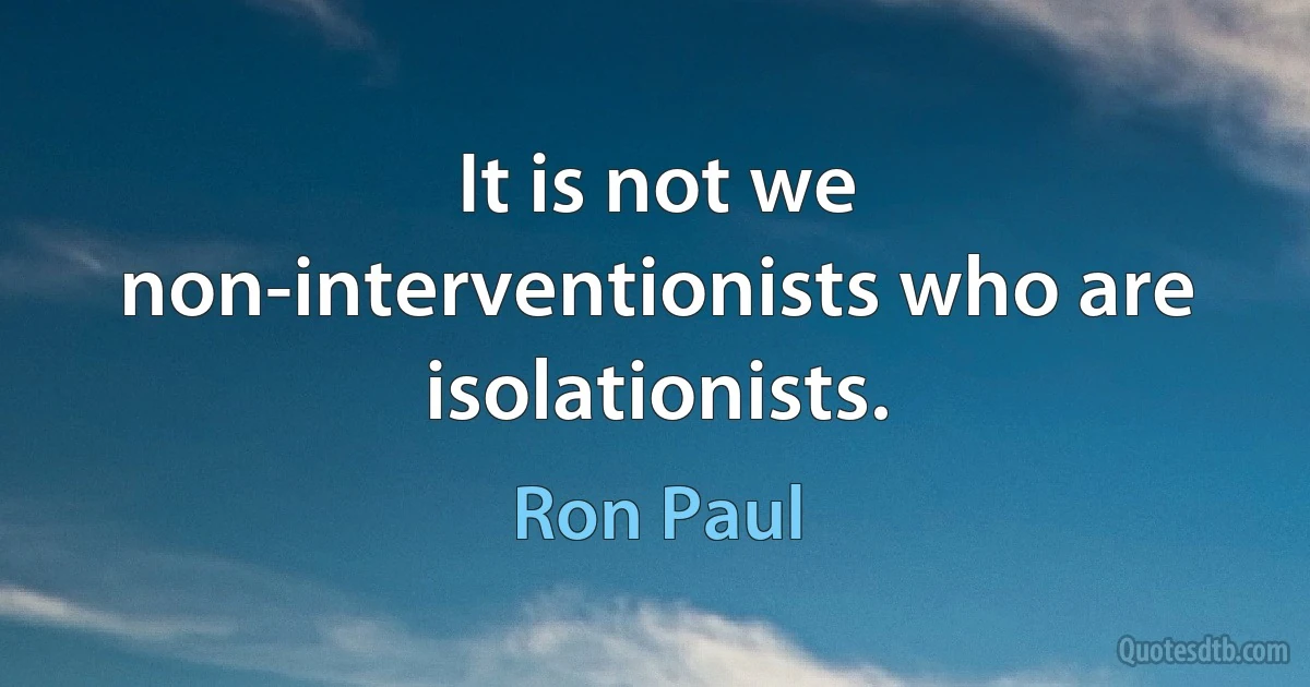 It is not we non-interventionists who are isolationists. (Ron Paul)