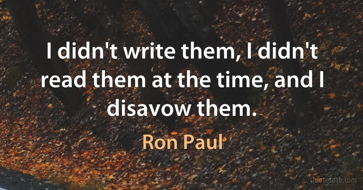 I didn't write them, I didn't read them at the time, and I disavow them. (Ron Paul)