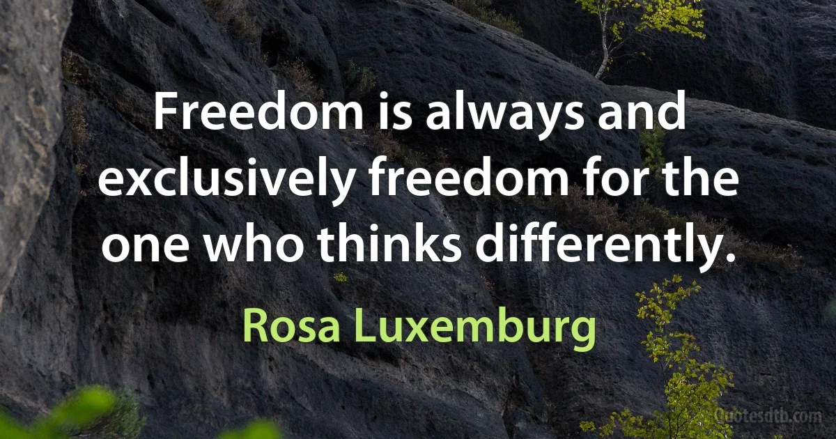 Freedom is always and exclusively freedom for the one who thinks differently. (Rosa Luxemburg)