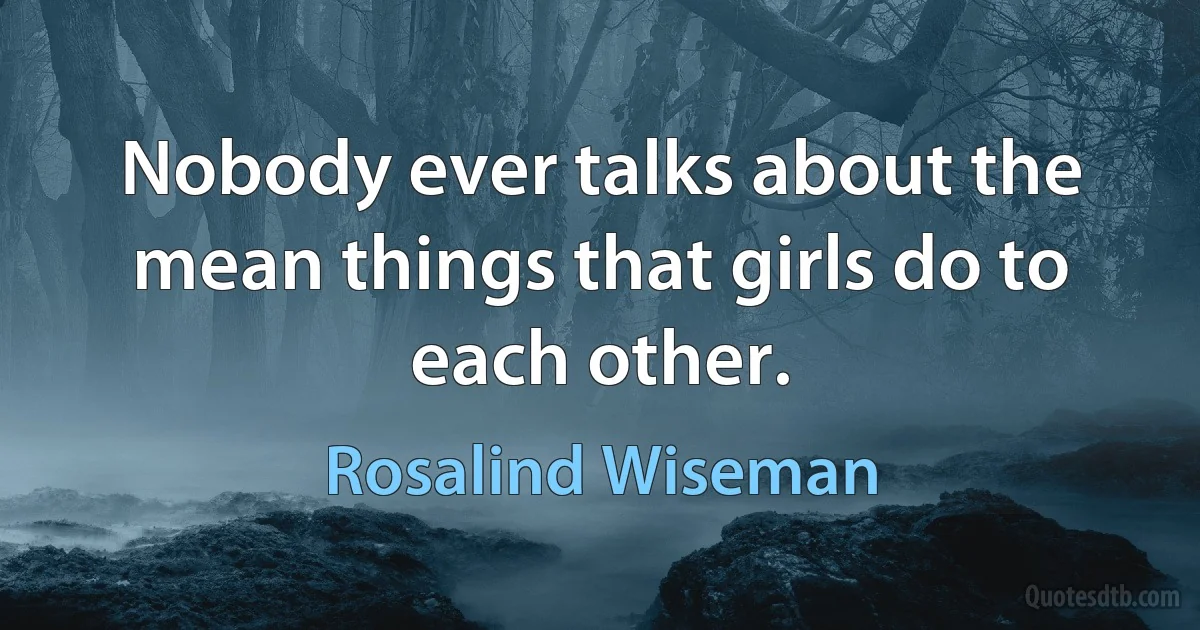 Nobody ever talks about the mean things that girls do to each other. (Rosalind Wiseman)