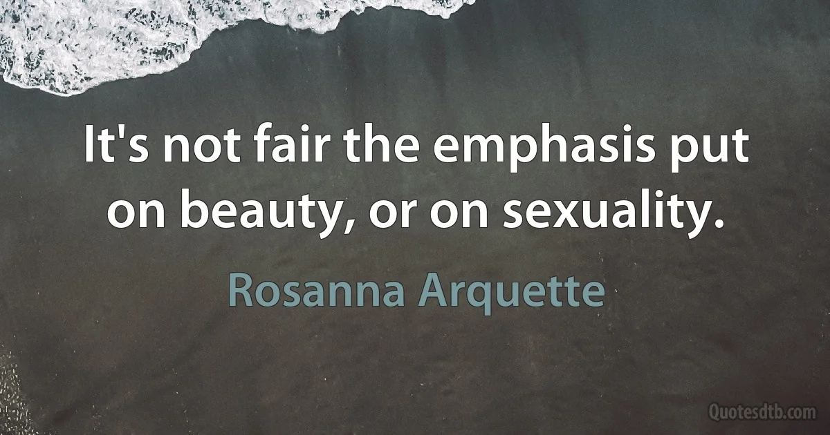 It's not fair the emphasis put on beauty, or on sexuality. (Rosanna Arquette)