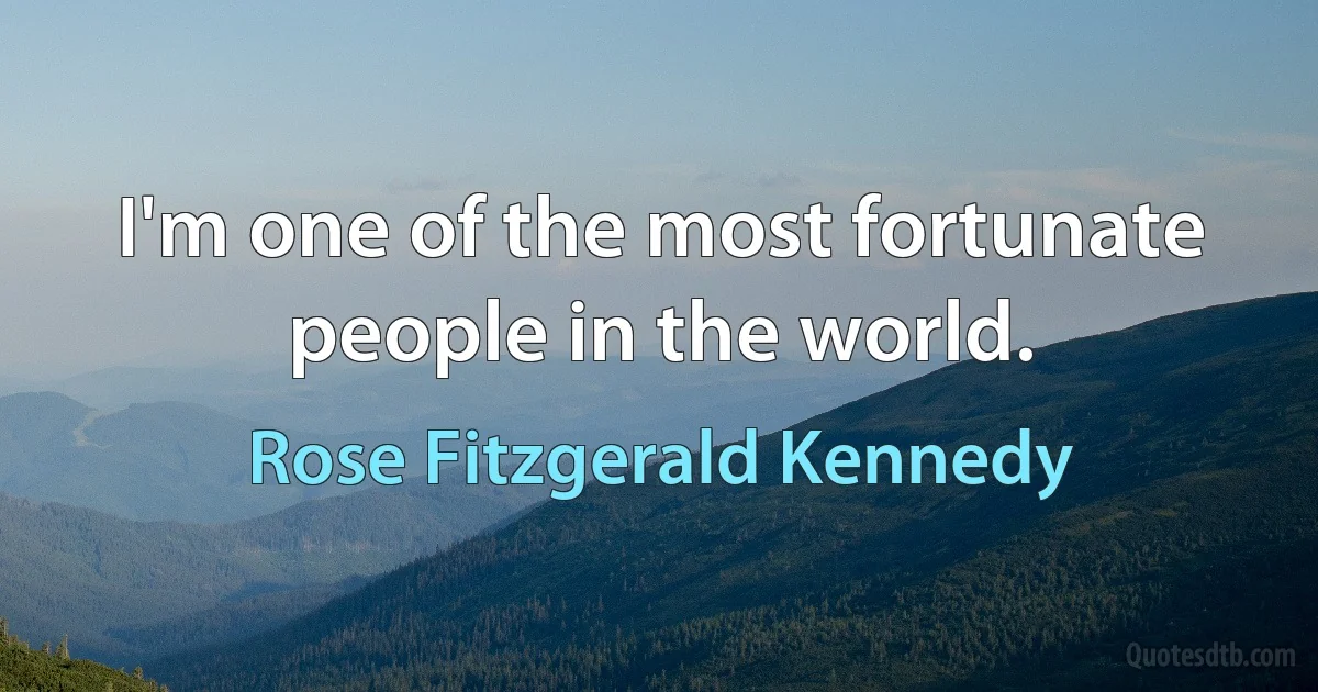 I'm one of the most fortunate people in the world. (Rose Fitzgerald Kennedy)