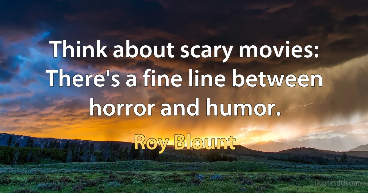 Think about scary movies: There's a fine line between horror and humor. (Roy Blount)