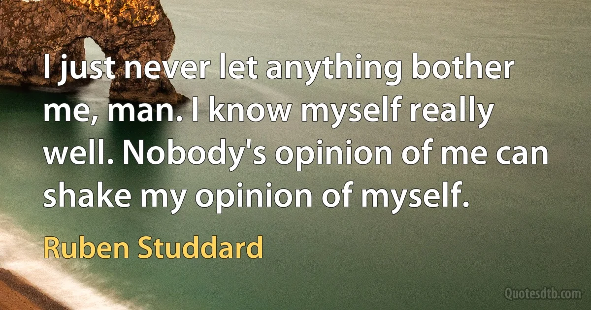 I just never let anything bother me, man. I know myself really well. Nobody's opinion of me can shake my opinion of myself. (Ruben Studdard)