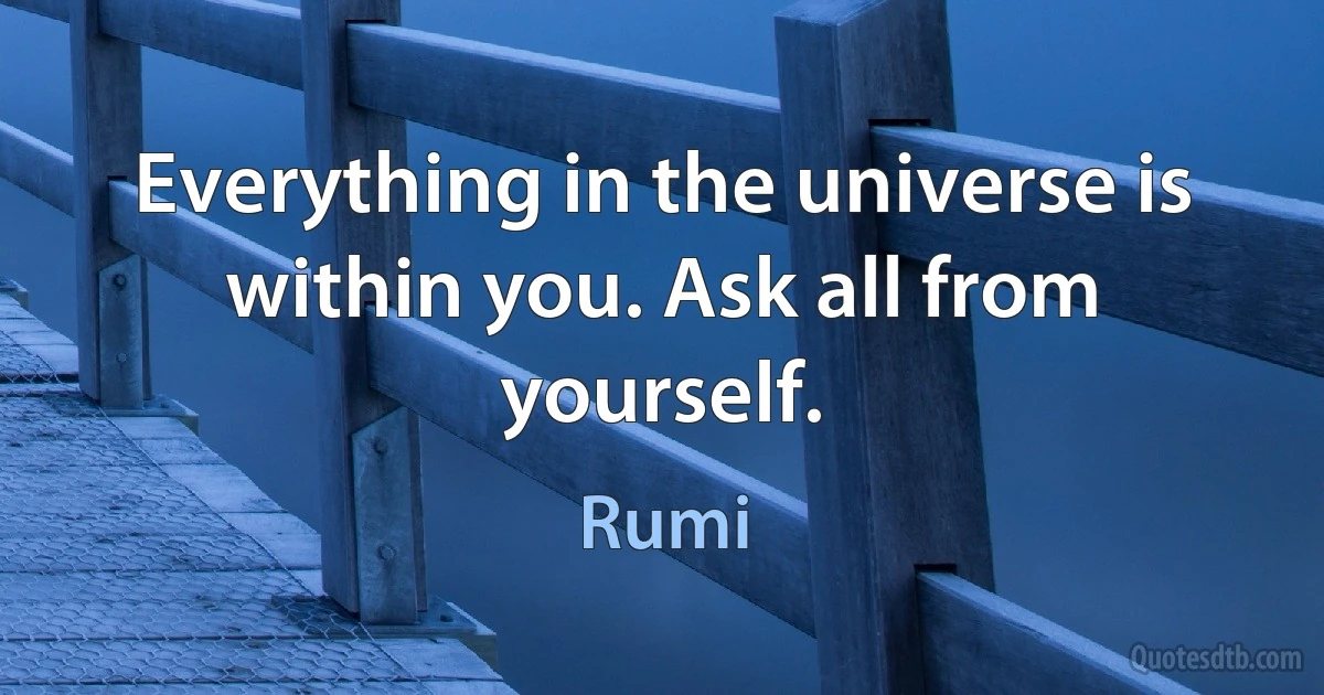 Everything in the universe is within you. Ask all from yourself. (Rumi)