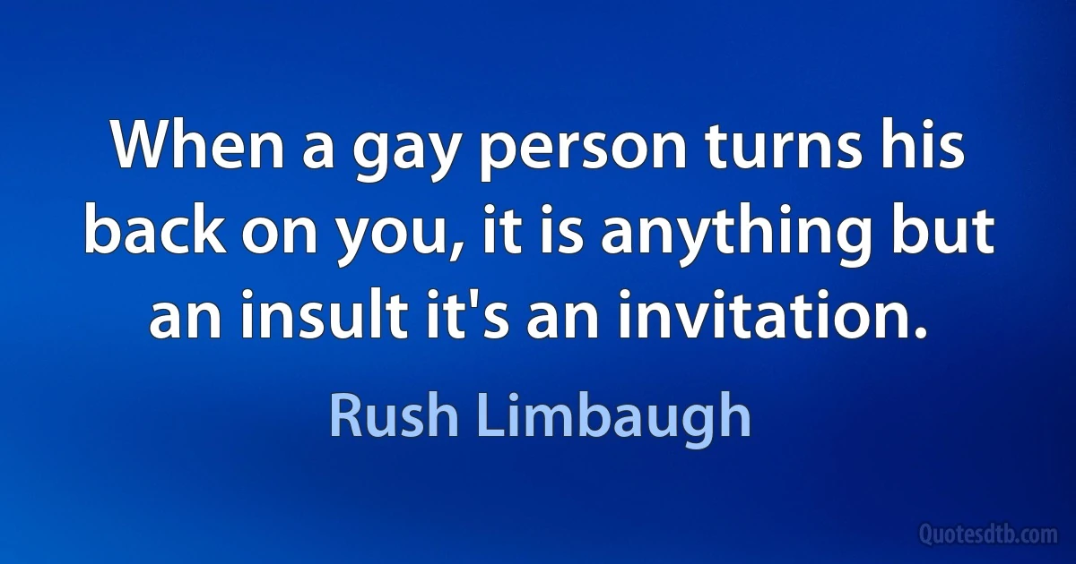 When a gay person turns his back on you, it is anything but an insult it's an invitation. (Rush Limbaugh)