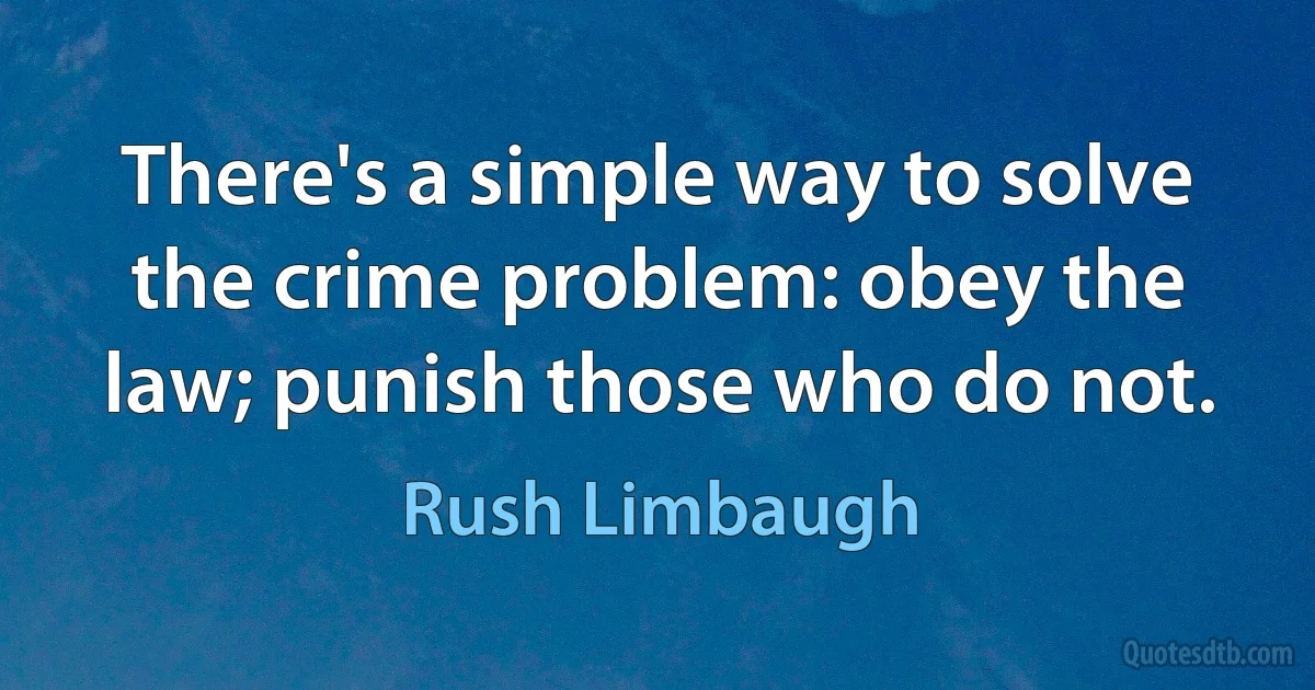 There's a simple way to solve the crime problem: obey the law; punish those who do not. (Rush Limbaugh)