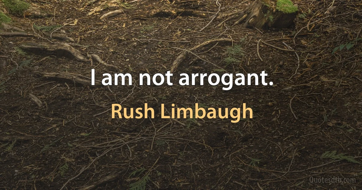 I am not arrogant. (Rush Limbaugh)