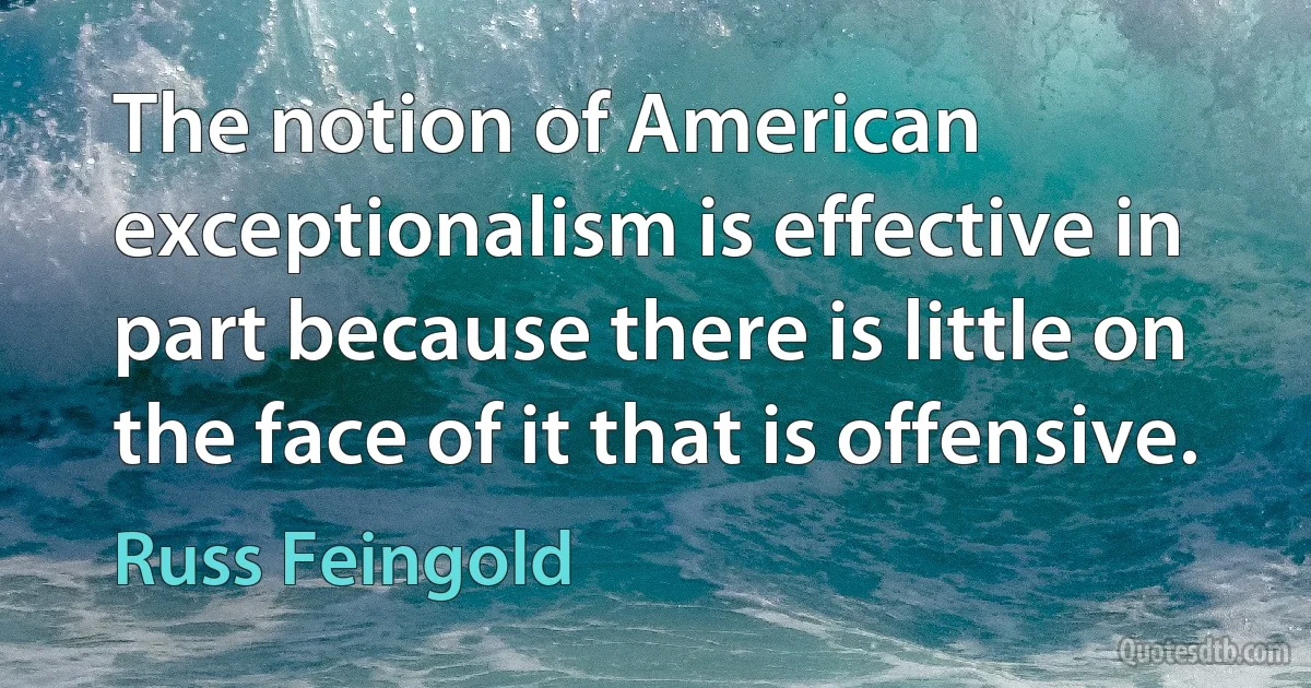 The notion of American exceptionalism is effective in part because there is little on the face of it that is offensive. (Russ Feingold)