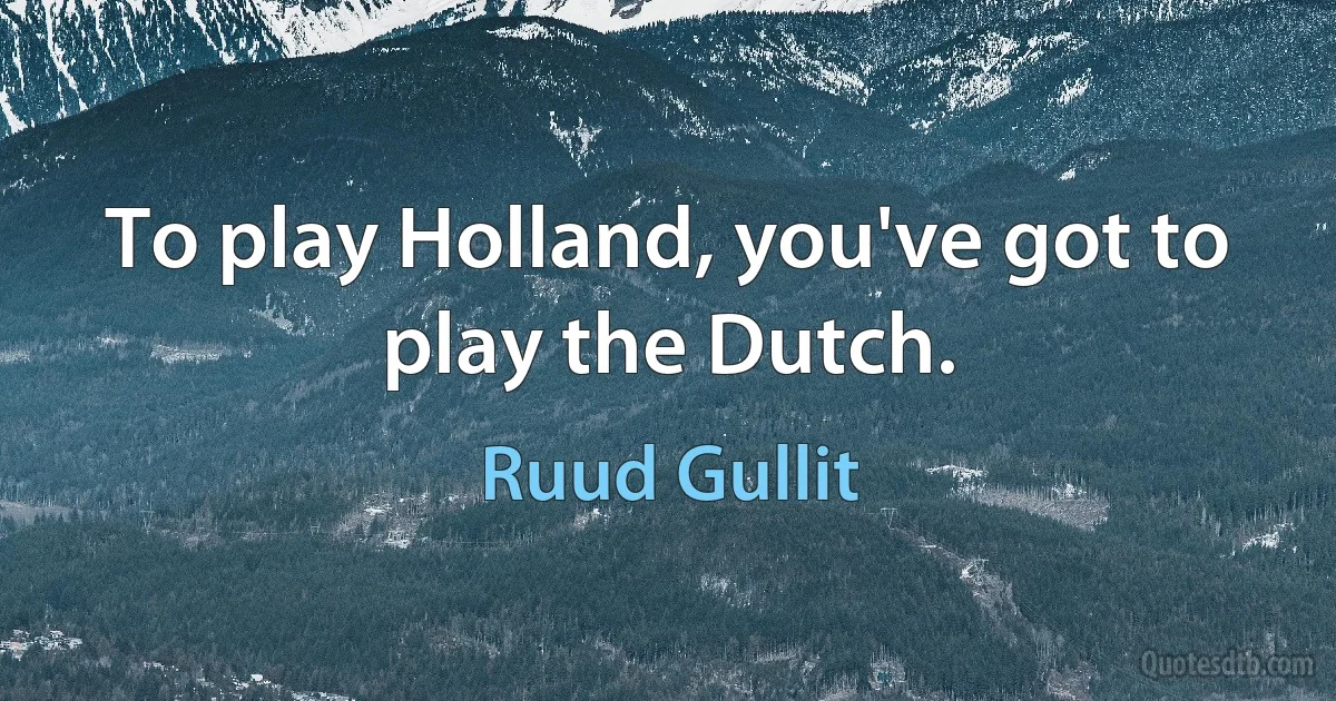 To play Holland, you've got to play the Dutch. (Ruud Gullit)