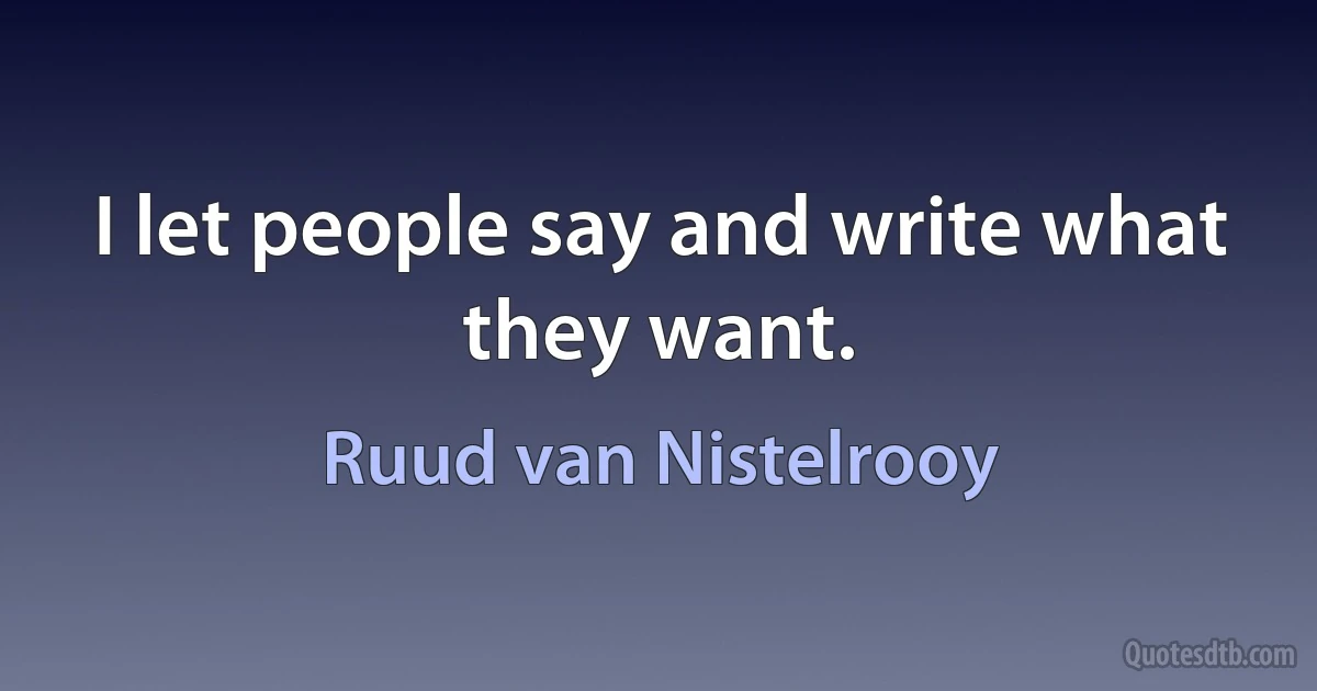 I let people say and write what they want. (Ruud van Nistelrooy)