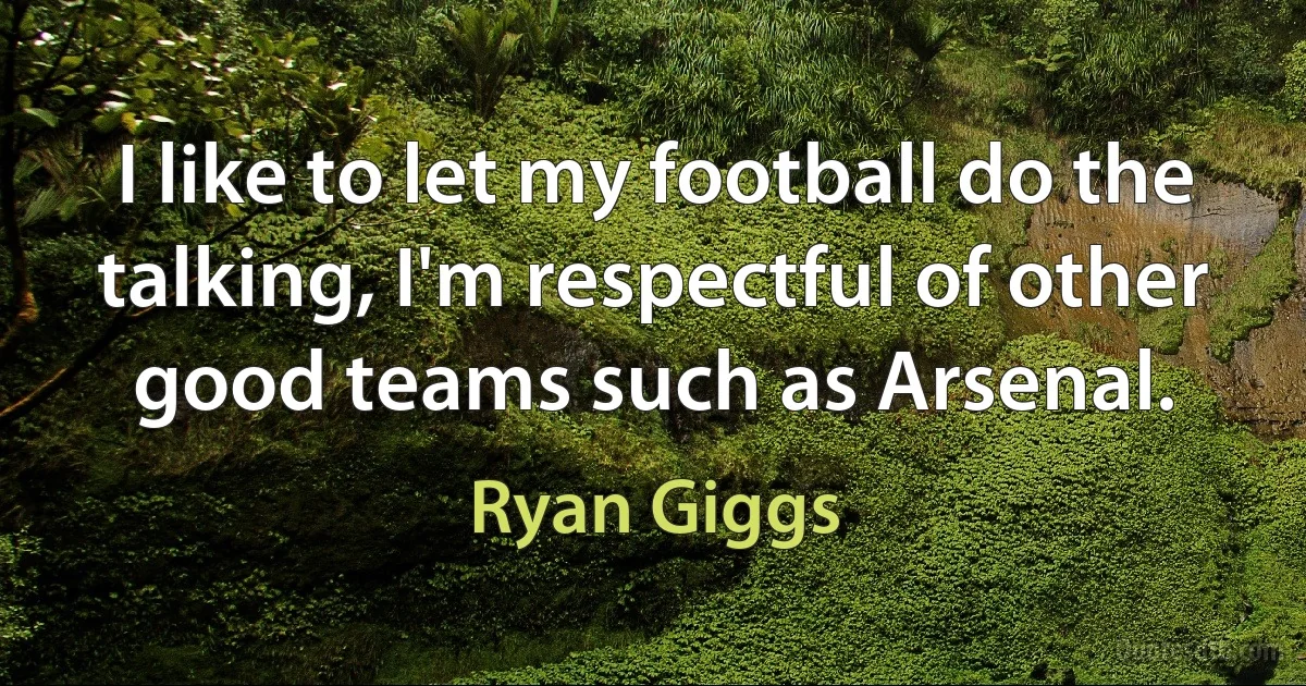 I like to let my football do the talking, I'm respectful of other good teams such as Arsenal. (Ryan Giggs)