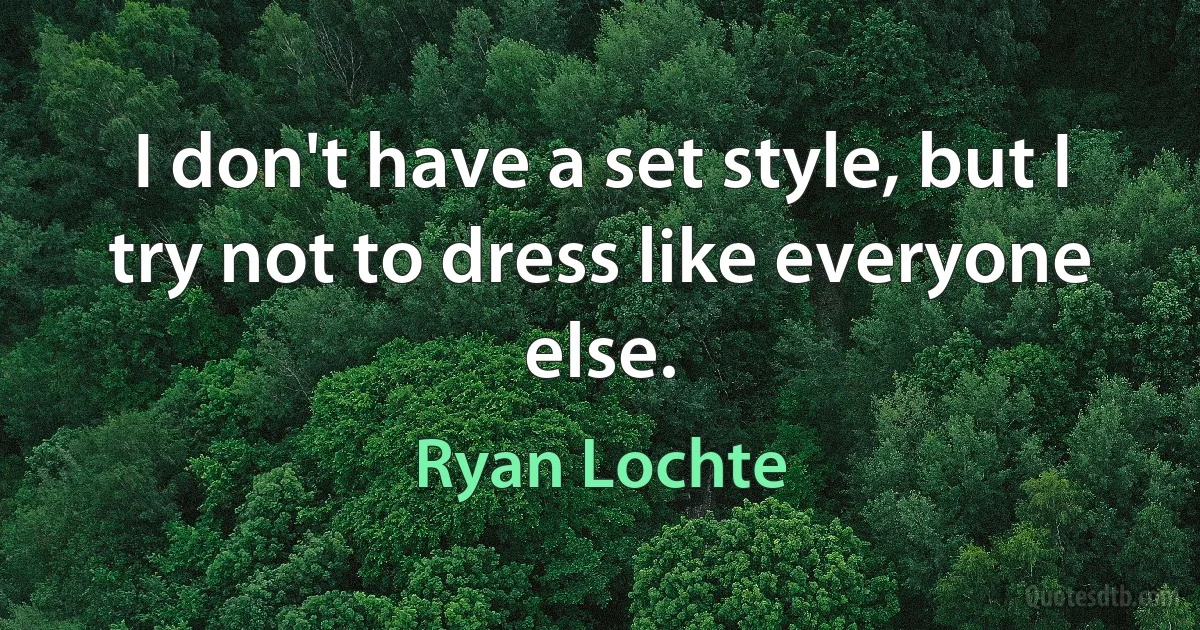 I don't have a set style, but I try not to dress like everyone else. (Ryan Lochte)