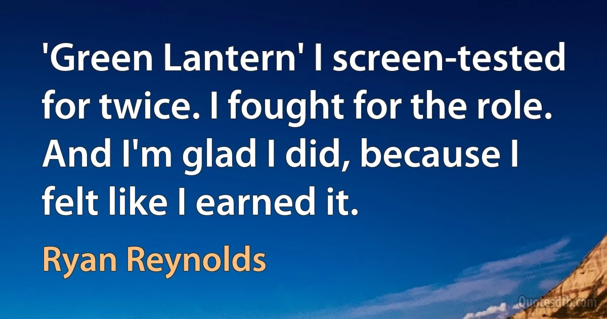 'Green Lantern' I screen-tested for twice. I fought for the role. And I'm glad I did, because I felt like I earned it. (Ryan Reynolds)