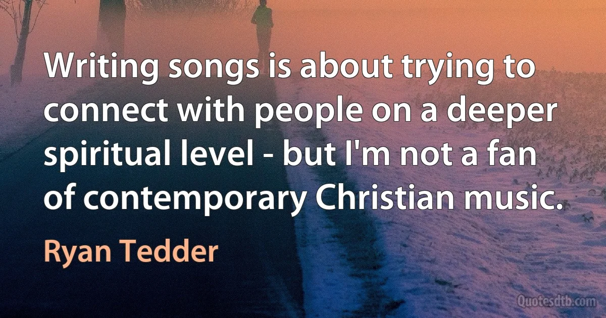 Writing songs is about trying to connect with people on a deeper spiritual level - but I'm not a fan of contemporary Christian music. (Ryan Tedder)