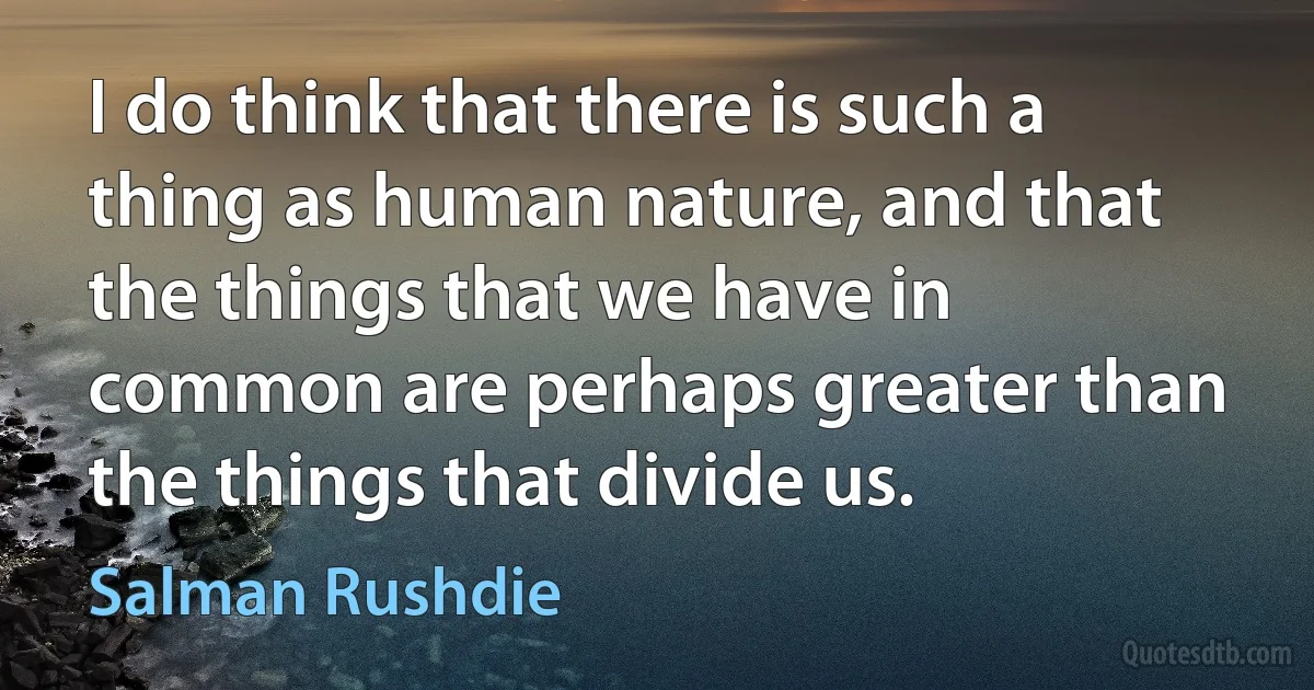 I do think that there is such a thing as human nature, and that the things that we have in common are perhaps greater than the things that divide us. (Salman Rushdie)