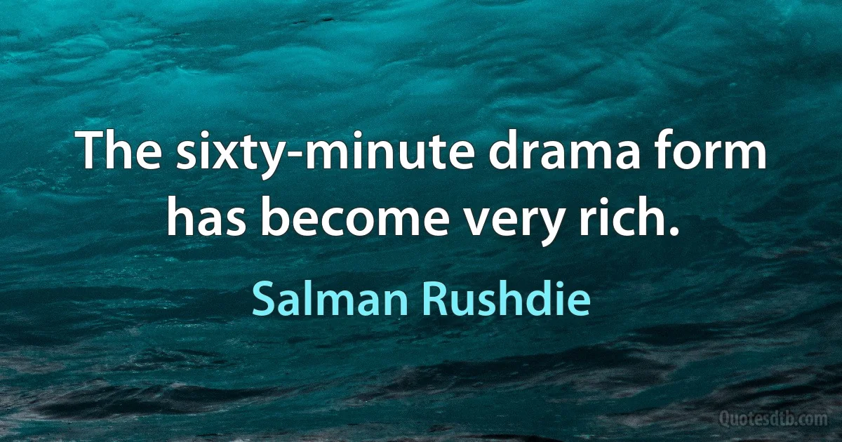 The sixty-minute drama form has become very rich. (Salman Rushdie)