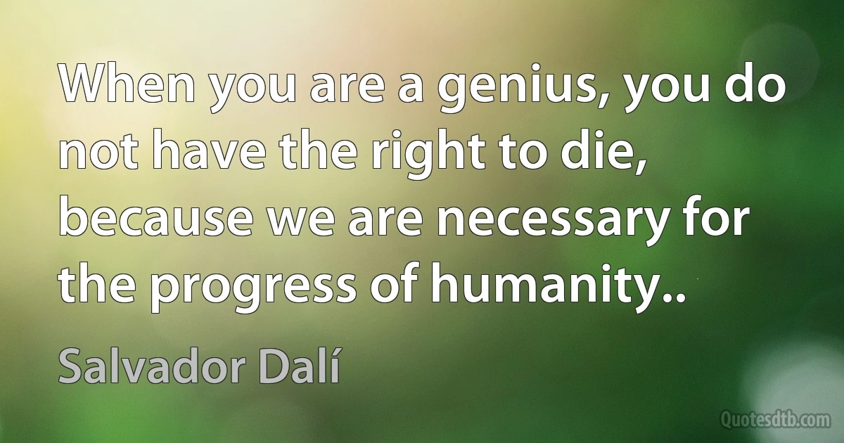 When you are a genius, you do not have the right to die, because we are necessary for the progress of humanity.. (Salvador Dalí)