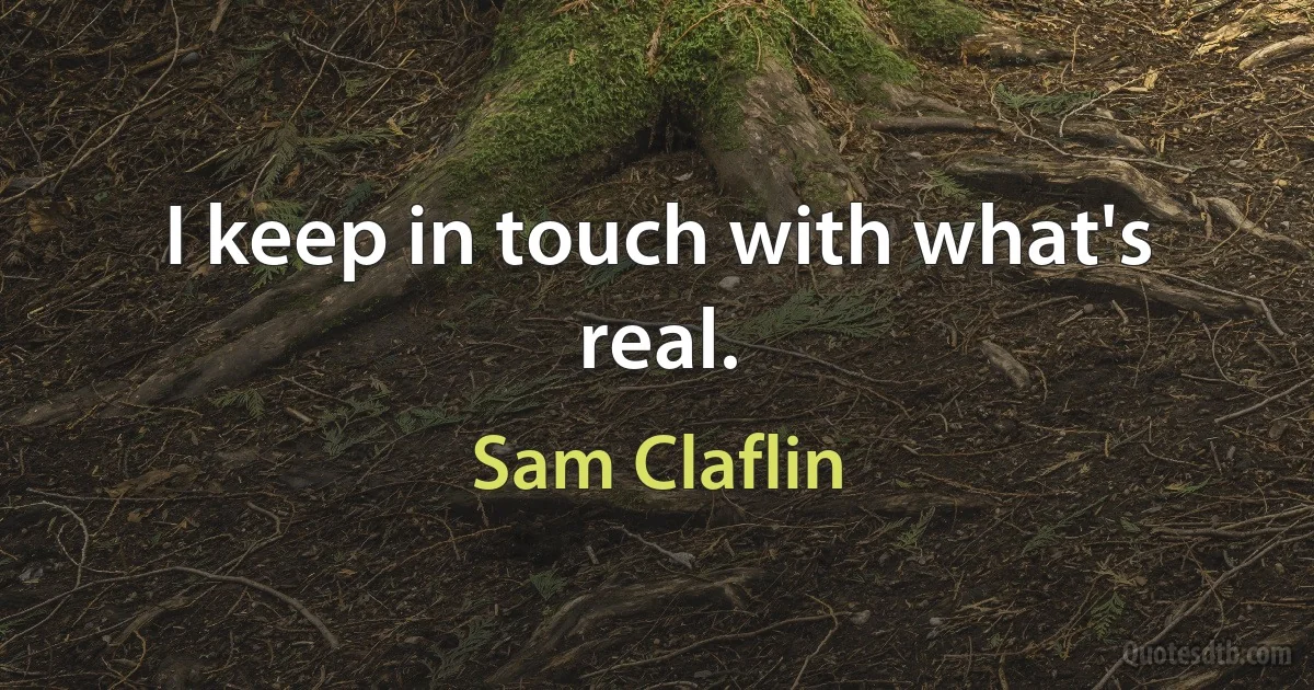 I keep in touch with what's real. (Sam Claflin)