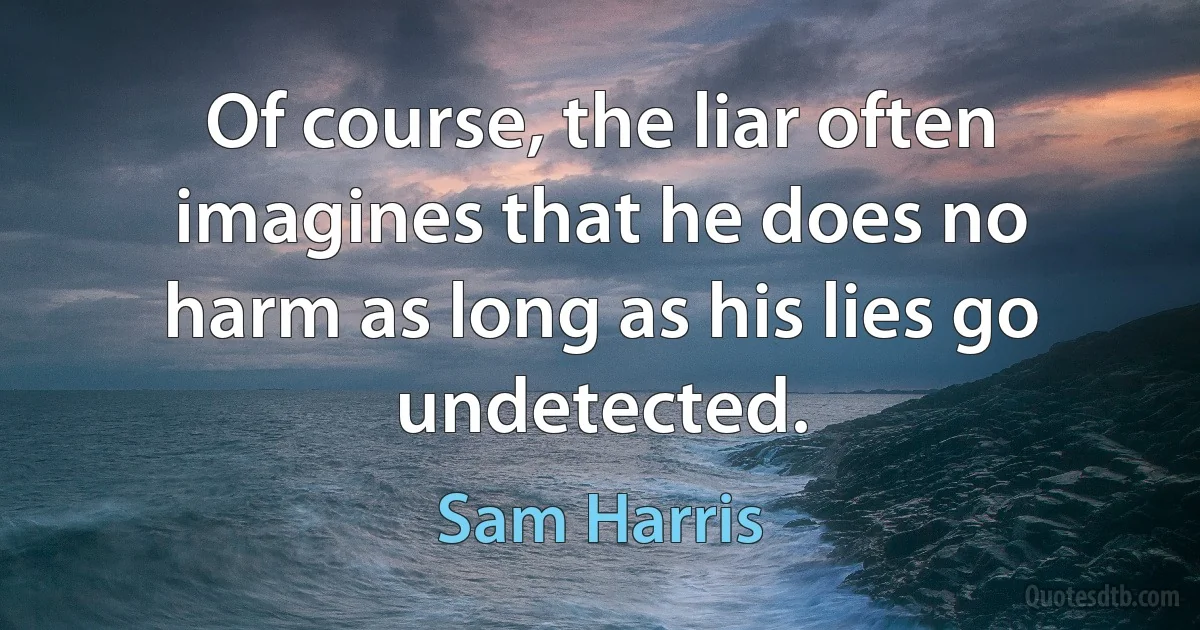 Of course, the liar often imagines that he does no harm as long as his lies go undetected. (Sam Harris)