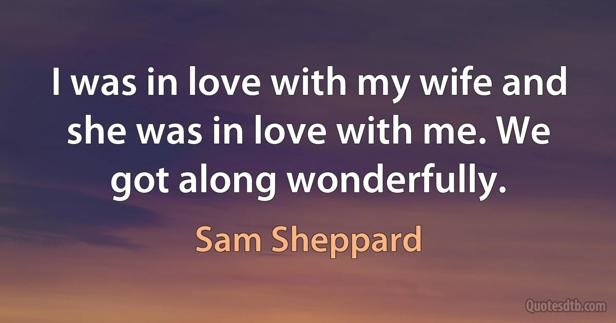 I was in love with my wife and she was in love with me. We got along wonderfully. (Sam Sheppard)