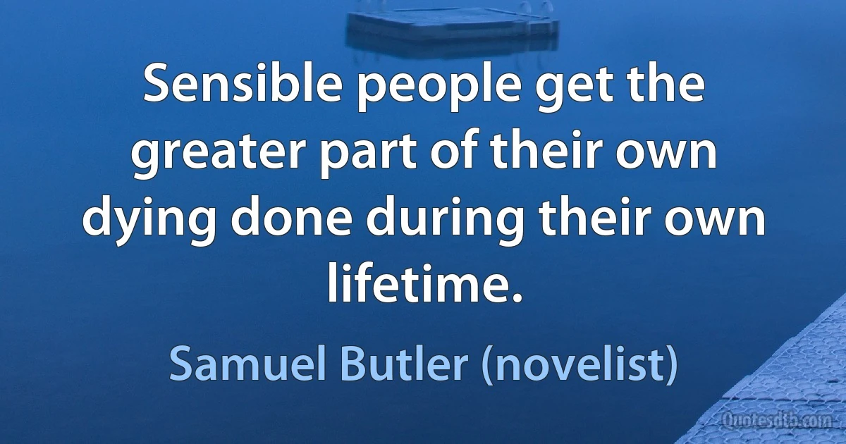 Sensible people get the greater part of their own dying done during their own lifetime. (Samuel Butler (novelist))