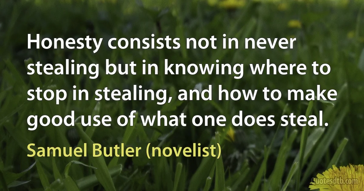 Honesty consists not in never stealing but in knowing where to stop in stealing, and how to make good use of what one does steal. (Samuel Butler (novelist))