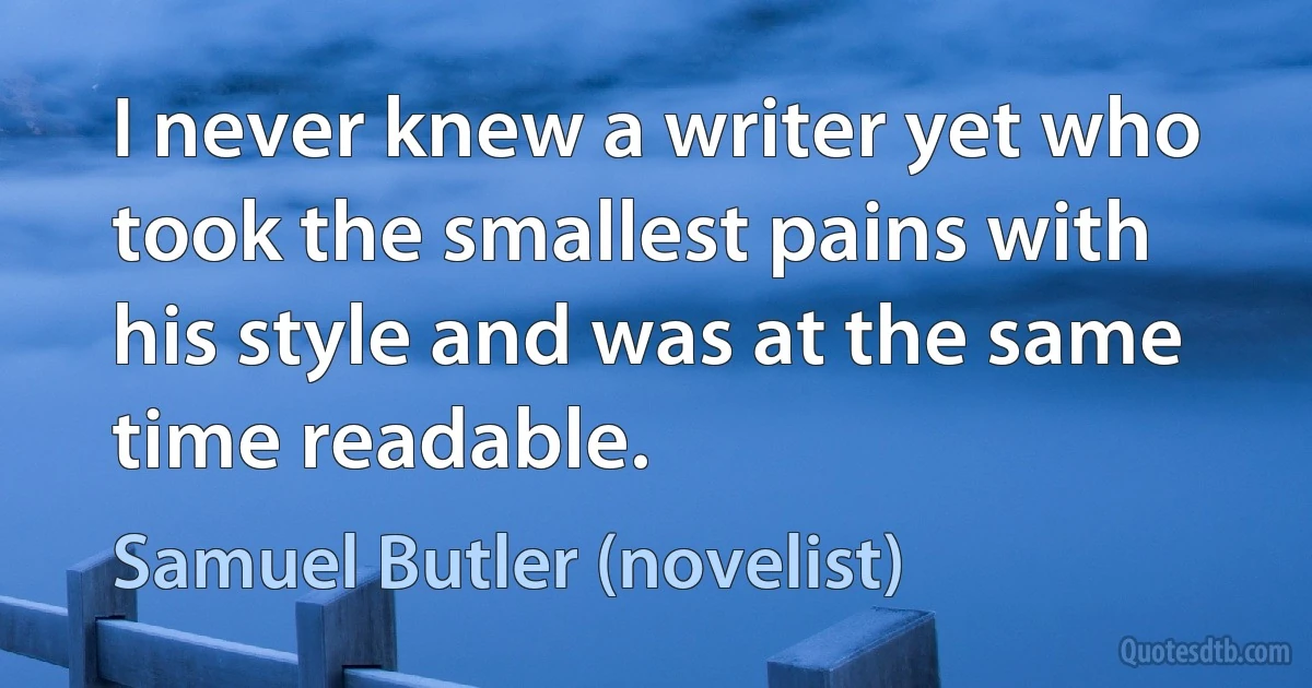 I never knew a writer yet who took the smallest pains with his style and was at the same time readable. (Samuel Butler (novelist))