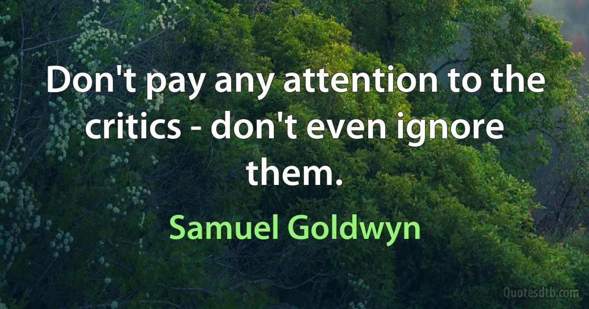 Don't pay any attention to the critics - don't even ignore them. (Samuel Goldwyn)