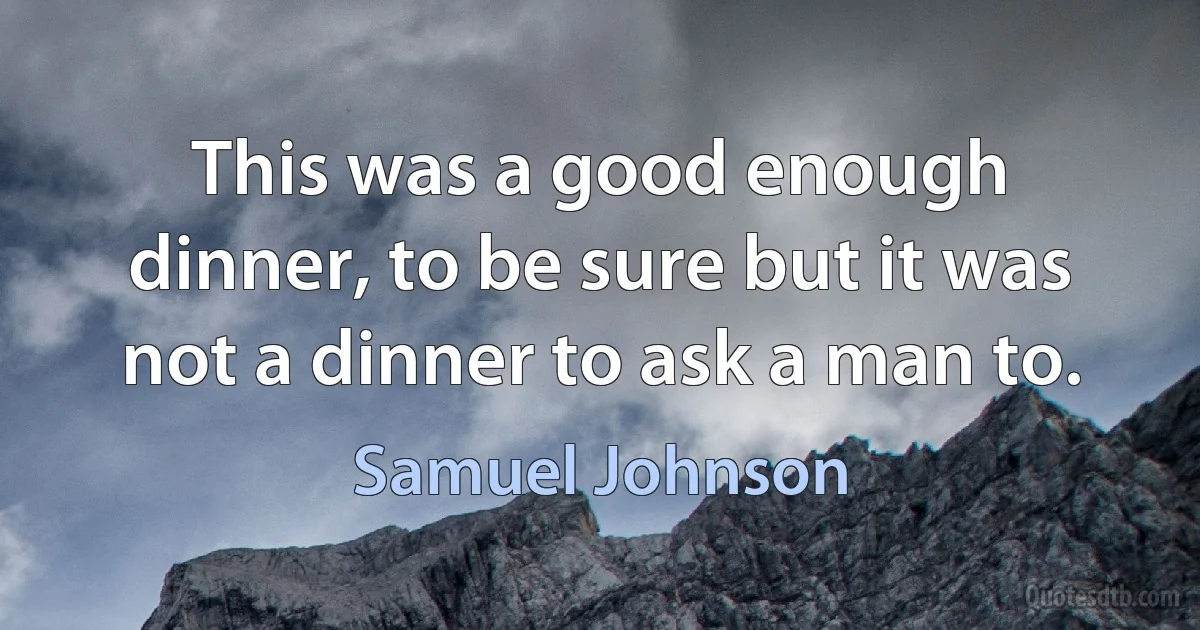 This was a good enough dinner, to be sure but it was not a dinner to ask a man to. (Samuel Johnson)