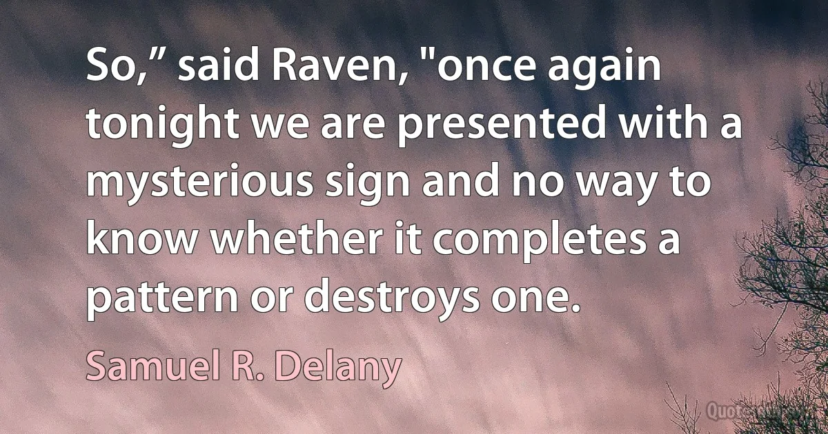 So,” said Raven, "once again tonight we are presented with a mysterious sign and no way to know whether it completes a pattern or destroys one. (Samuel R. Delany)