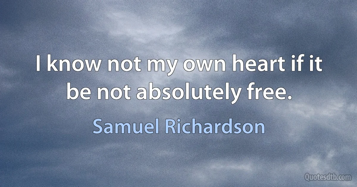 I know not my own heart if it be not absolutely free. (Samuel Richardson)