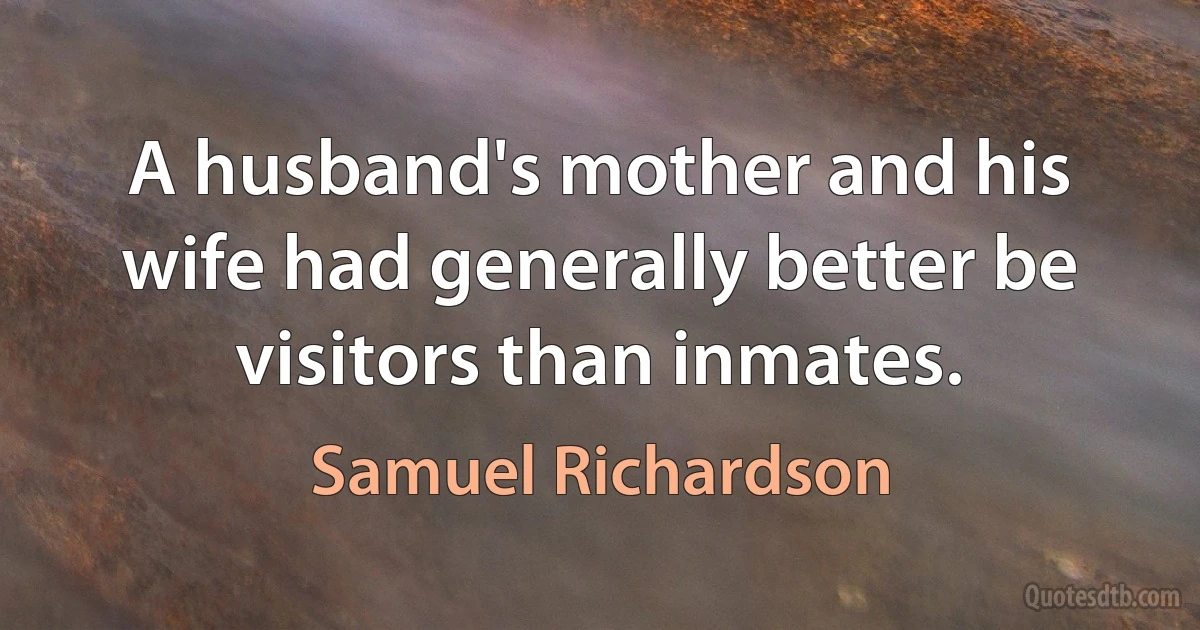 A husband's mother and his wife had generally better be visitors than inmates. (Samuel Richardson)