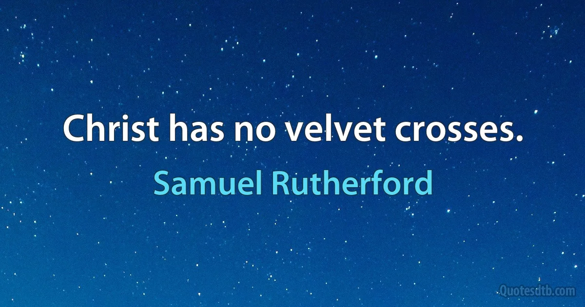 Christ has no velvet crosses. (Samuel Rutherford)