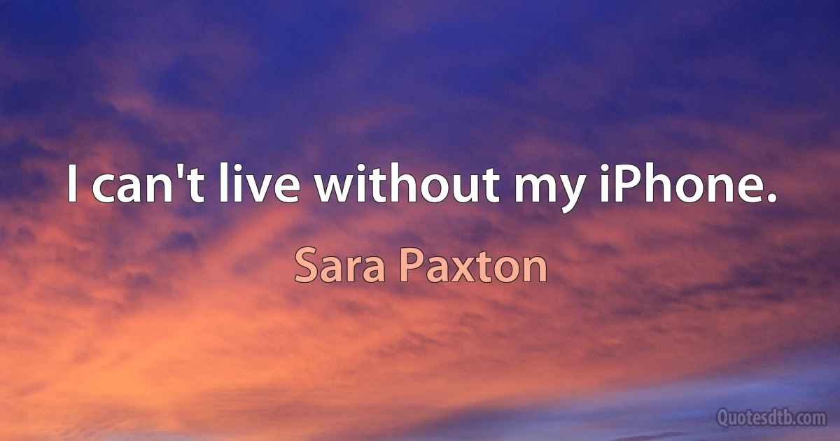 I can't live without my iPhone. (Sara Paxton)