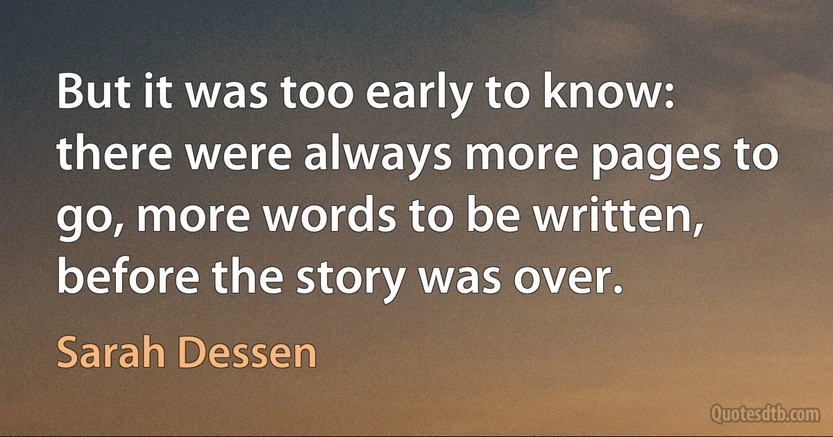 But it was too early to know: there were always more pages to go, more words to be written, before the story was over. (Sarah Dessen)