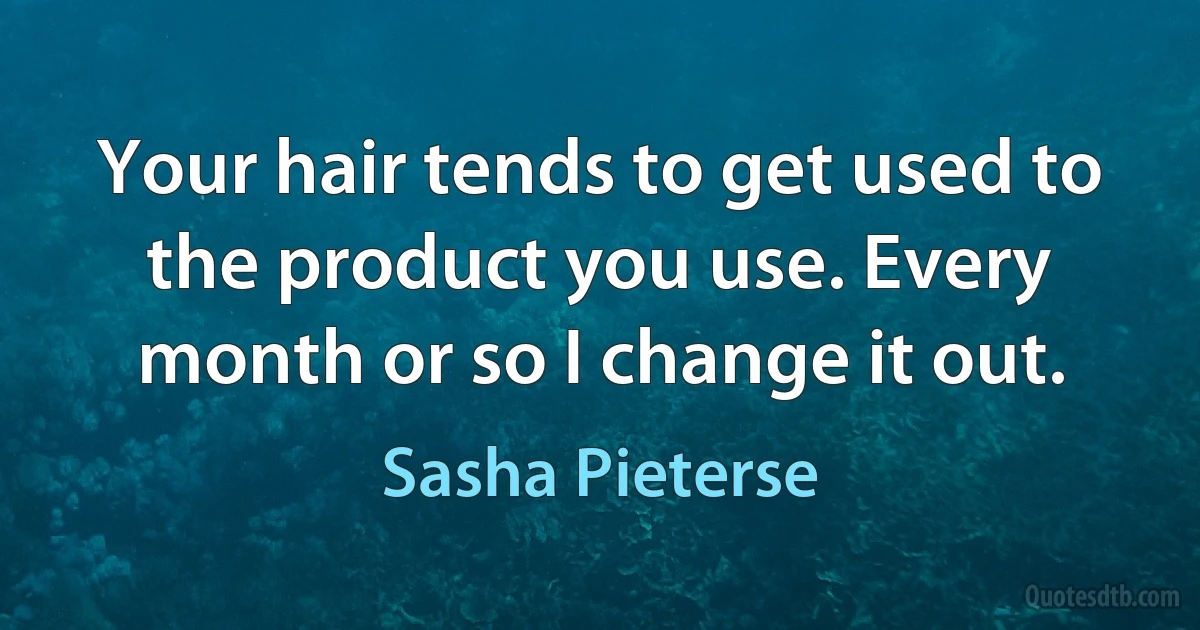 Your hair tends to get used to the product you use. Every month or so I change it out. (Sasha Pieterse)