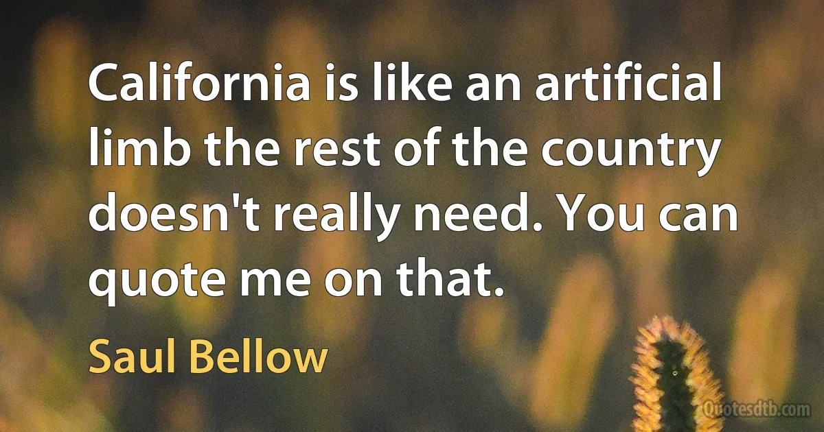 California is like an artificial limb the rest of the country doesn't really need. You can quote me on that. (Saul Bellow)