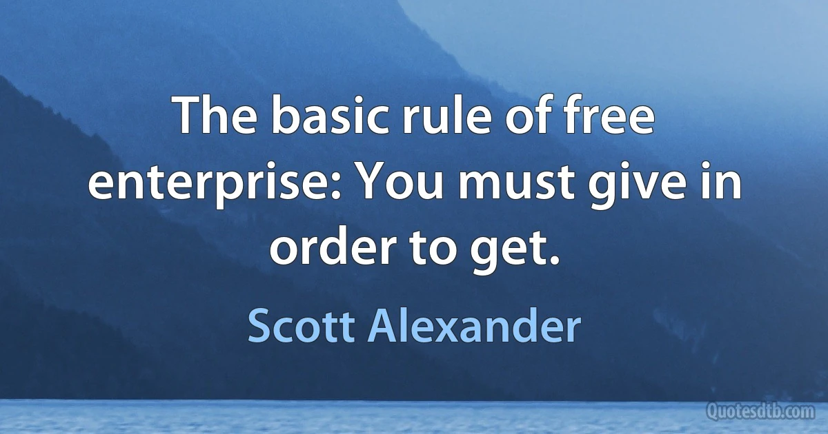 The basic rule of free enterprise: You must give in order to get. (Scott Alexander)