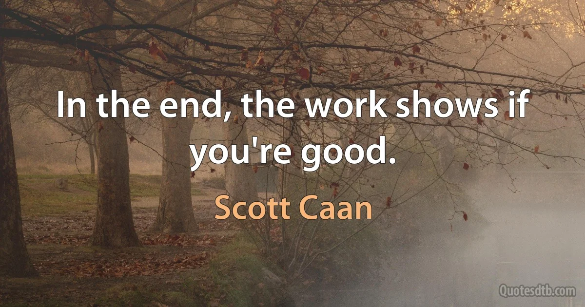 In the end, the work shows if you're good. (Scott Caan)