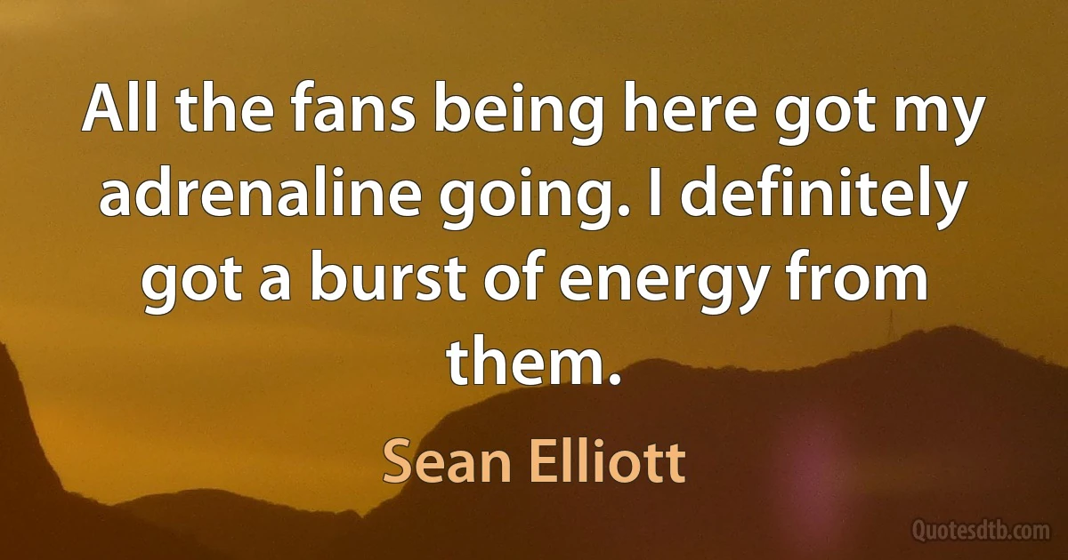 All the fans being here got my adrenaline going. I definitely got a burst of energy from them. (Sean Elliott)