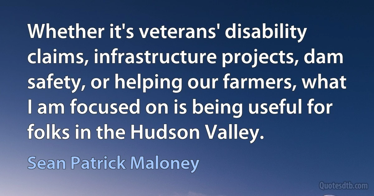 Whether it's veterans' disability claims, infrastructure projects, dam safety, or helping our farmers, what I am focused on is being useful for folks in the Hudson Valley. (Sean Patrick Maloney)