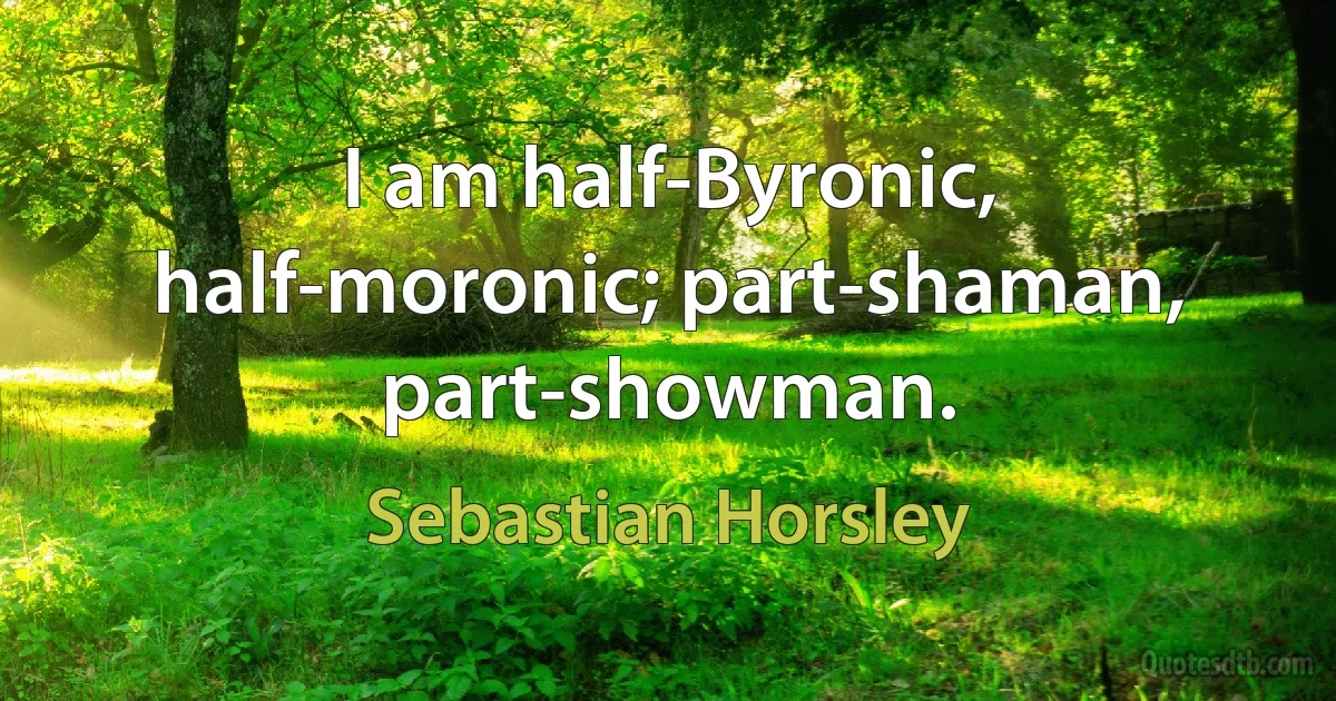 I am half-Byronic, half-moronic; part-shaman, part-showman. (Sebastian Horsley)