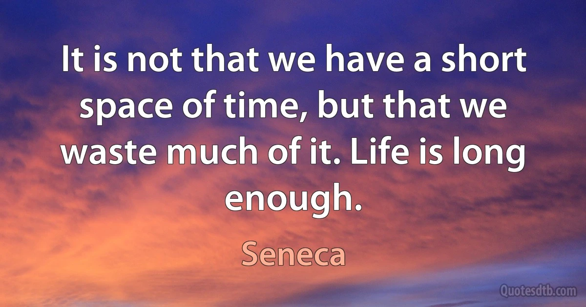 It is not that we have a short space of time, but that we waste much of it. Life is long enough. (Seneca)