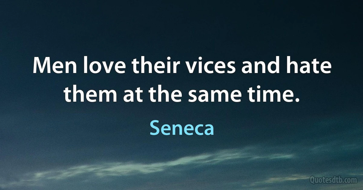 Men love their vices and hate them at the same time. (Seneca)