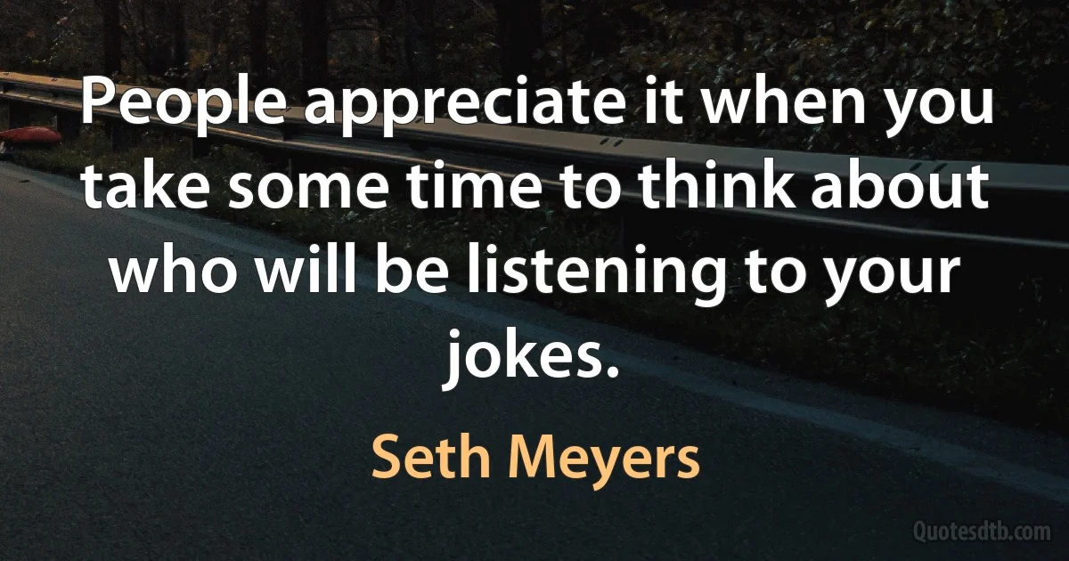 People appreciate it when you take some time to think about who will be listening to your jokes. (Seth Meyers)