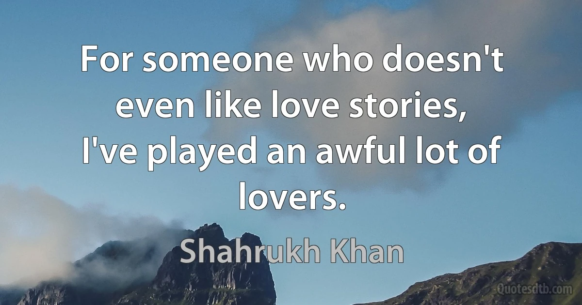 For someone who doesn't even like love stories, I've played an awful lot of lovers. (Shahrukh Khan)