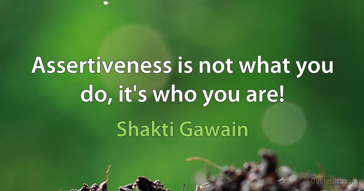 Assertiveness is not what you do, it's who you are! (Shakti Gawain)