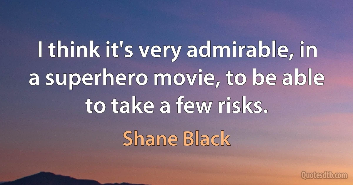 I think it's very admirable, in a superhero movie, to be able to take a few risks. (Shane Black)