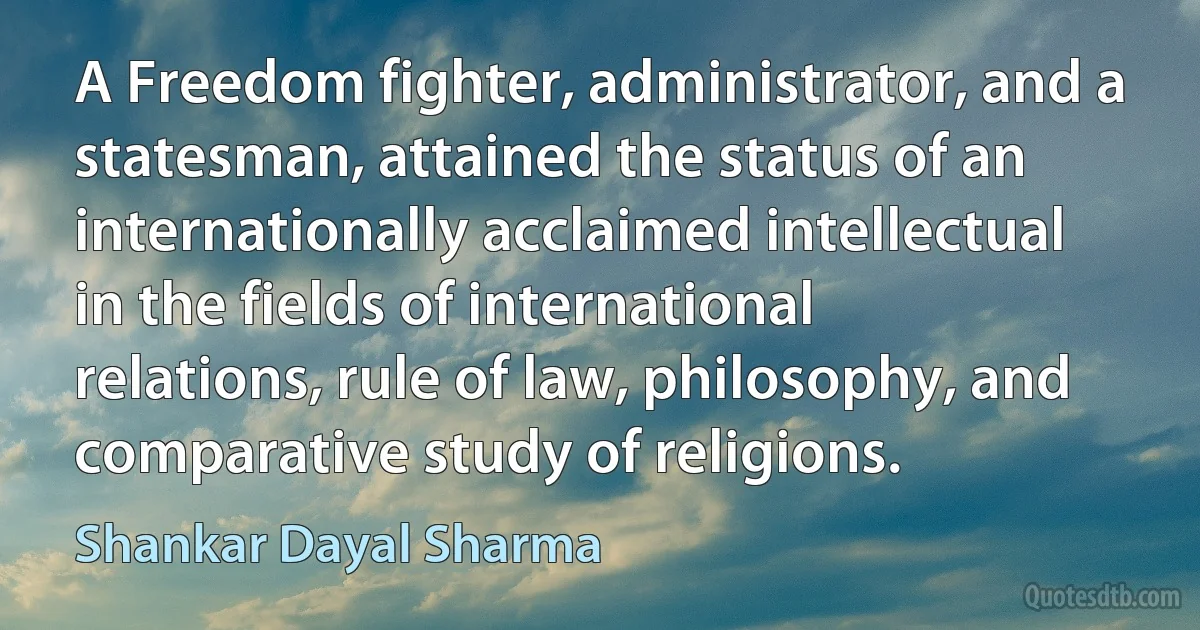 A Freedom fighter, administrator, and a statesman, attained the status of an internationally acclaimed intellectual in the fields of international relations, rule of law, philosophy, and comparative study of religions. (Shankar Dayal Sharma)